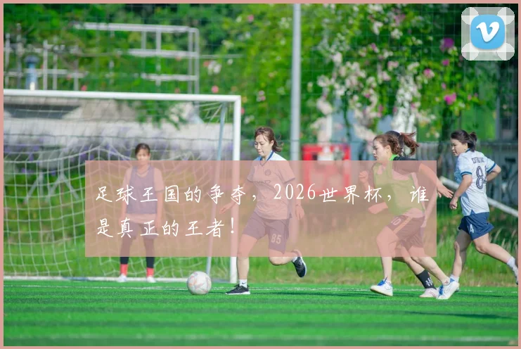 足球王国的争夺，2026世界杯，谁是真正的王者！