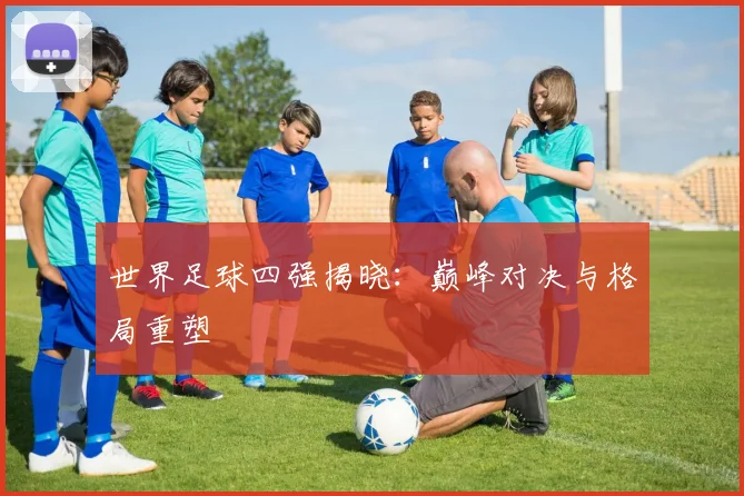世界足球四强揭晓：巅峰对决与格局重塑