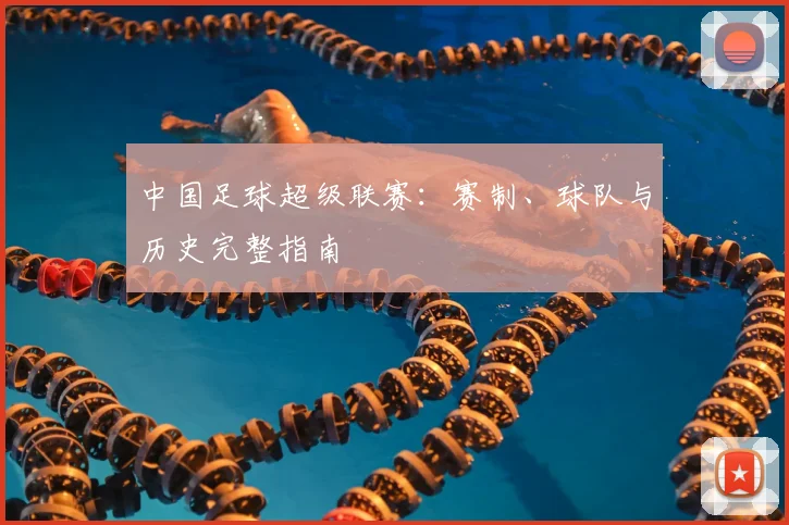 中国足球超级联赛:赛制、球队与历史完整指南