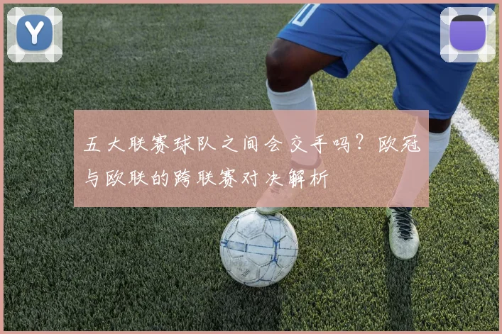 五大联赛球队之间会交手吗？欧冠与欧联的跨联赛对决解析