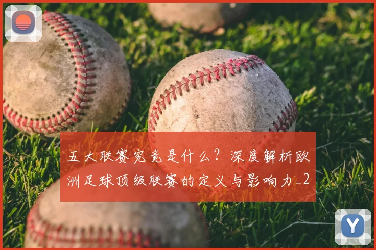 五大联赛究竟是什么？深度解析欧洲足球顶级联赛的定义与影响力_20260611141800