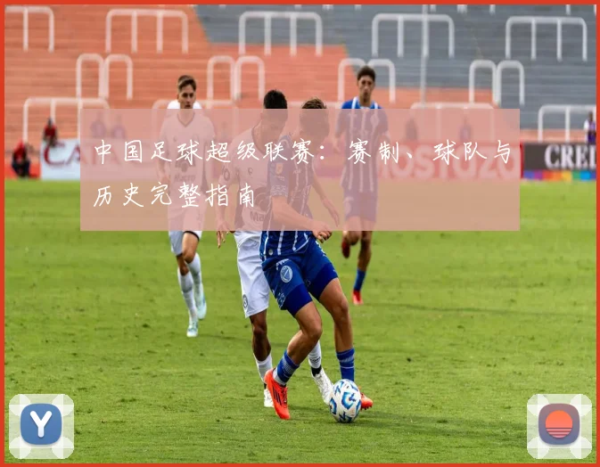 中国足球超级联赛：赛制、球队与历史完整指南