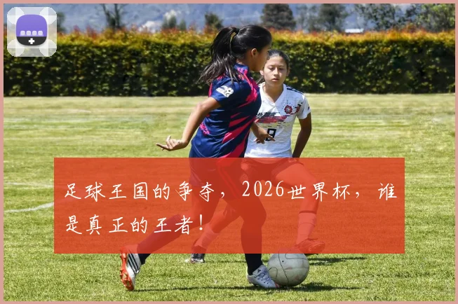 足球王国的争夺，2026世界杯，谁是真正的王者！