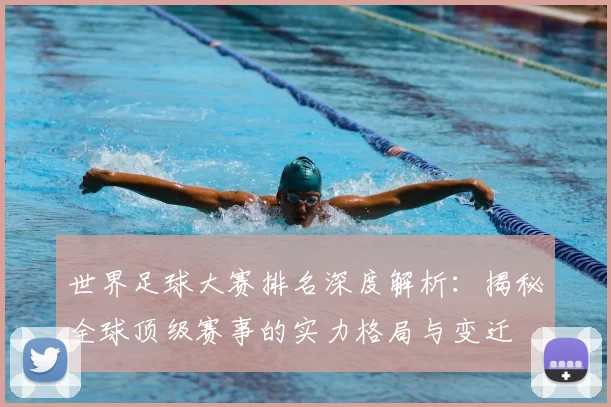 世界足球大赛排名深度解析：揭秘全球顶级赛事的实力格局与变迁
