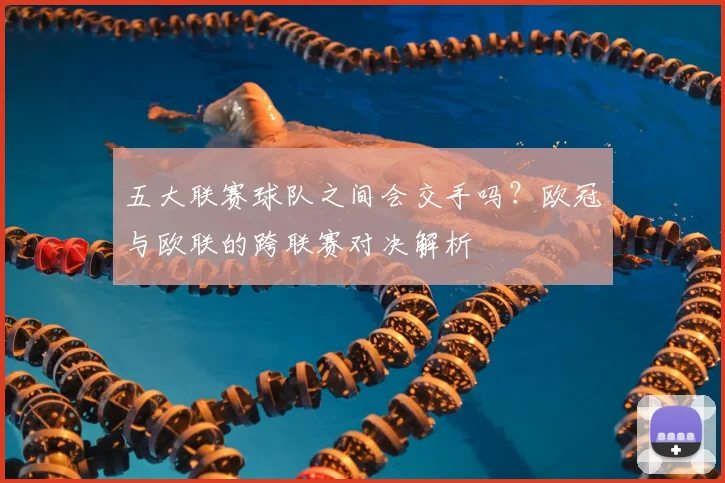 五大联赛球队之间会交手吗?欧冠与欧联的跨联赛对决解析